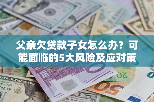 北京父亲欠贷款子女怎么办?可能面临的5大风险及应对策略 北京父亲欠贷款子女怎么办?可能面临的5大风险及应对策略