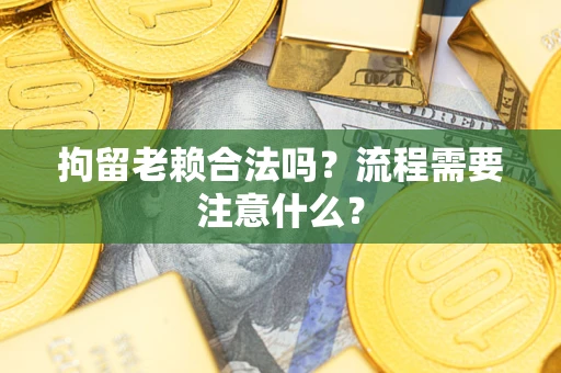 北京拘留老赖合法吗？流程需要注意什么？