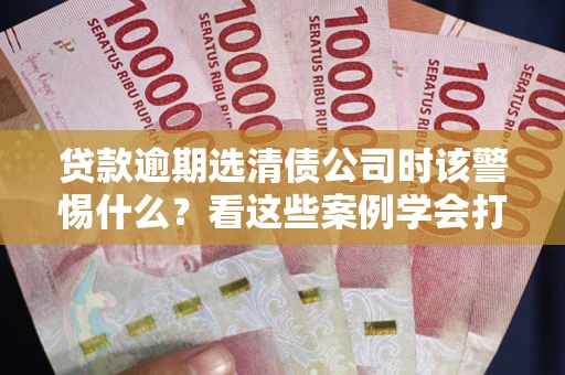 北京贷款逾期选清债公司时该警惕什么？看这些案例学会打翻身仗