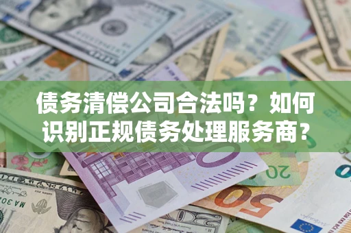 北京债务清偿公司合法吗？如何识别正规债务处理服务商？