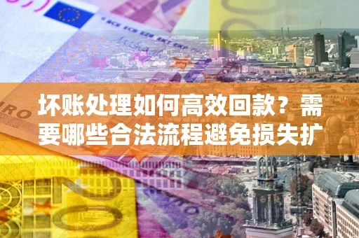 北京坏账处理如何高效回款？需要哪些合法流程避免损失扩大？