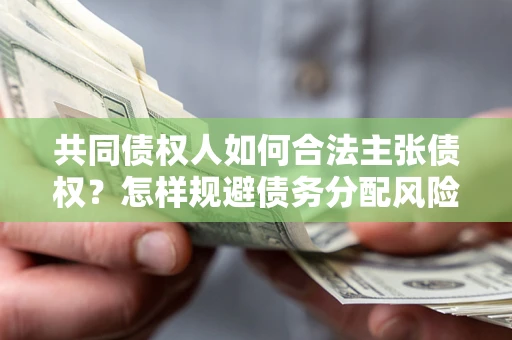 北京共同债权人如何合法主张债权？怎样规避债务分配风险？