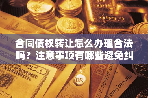 北京合同债权转让怎么办理合法吗？注意事项有哪些避免纠纷？