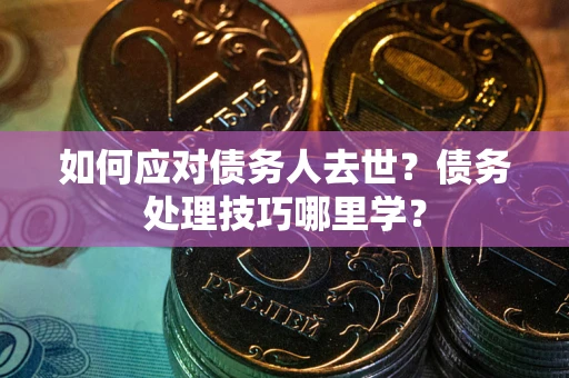北京如何应对债务人去世？债务处理技巧哪里学？