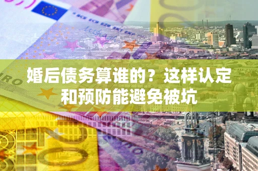北京婚后债务算谁的？这样认定和预防能避免被坑