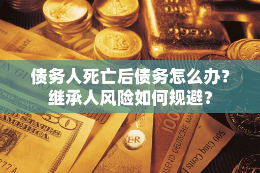 北京债务人死亡后债务怎么办？继承人风险如何规避？