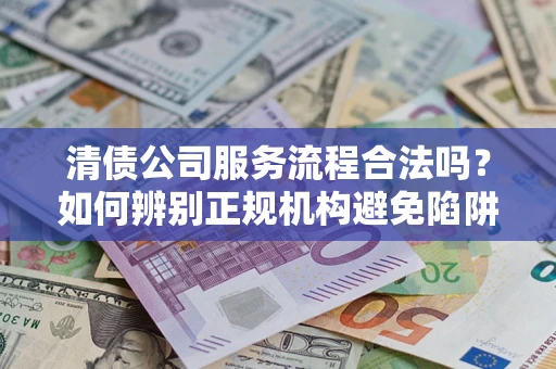 北京清债公司服务流程合法吗？如何辨别正规机构避免陷阱？