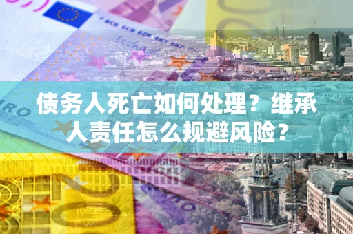 北京债务人死亡如何处理?继承人责任怎么规避风险? 北京债务人死亡如何处理?继承人责任怎么规避风险?