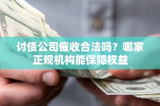 北京讨债公司催收合法吗？哪家正规机构能保障权益