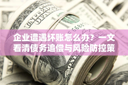 北京企业遭遇坏账怎么办？一文看清债务追偿与风险防控策略