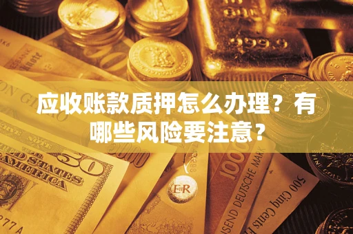 北京应收账款质押怎么办理？有哪些风险要注意？