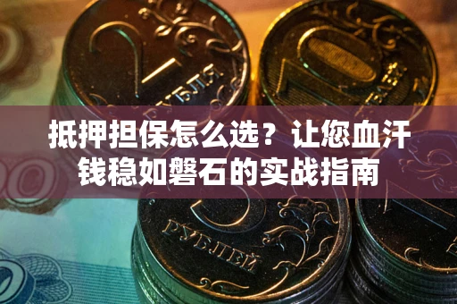 北京抵押担保怎么选？让您血汗钱稳如磐石的实战指南