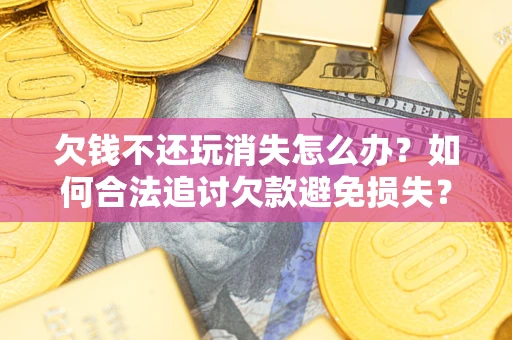 北京欠钱不还玩消失怎么办？如何合法追讨欠款避免损失？