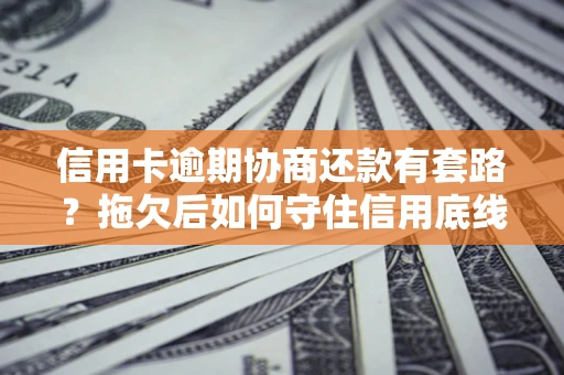北京信用卡逾期协商还款有套路？拖欠后如何守住信用底线？