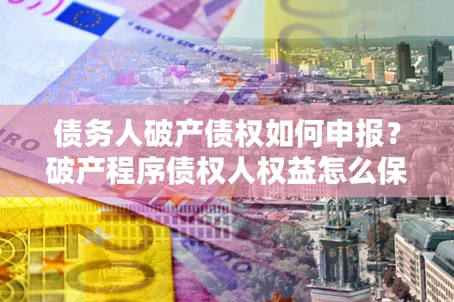 北京债务人破产债权如何申报？破产程序债权人权益怎么保障？