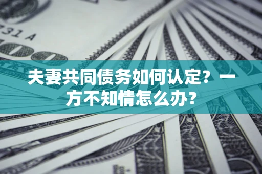 北京夫妻共同债务如何认定？一方不知情怎么办？