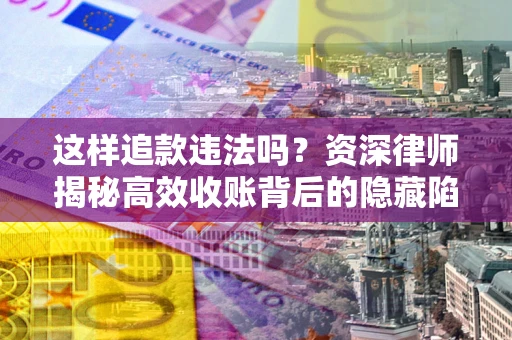 北京这样追款违法吗？资深律师揭秘高效收账背后的隐藏陷阱