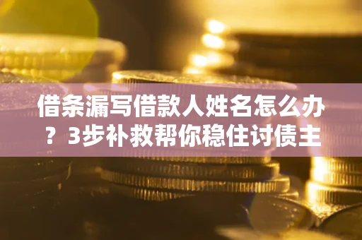 北京借条漏写借款人姓名怎么办？3步补救帮你稳住讨债主动权