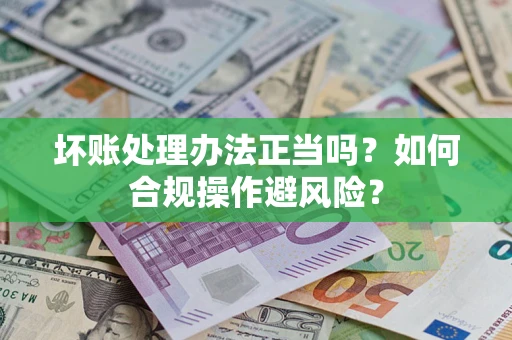 北京坏账处理办法正当吗？如何合规操作避风险？