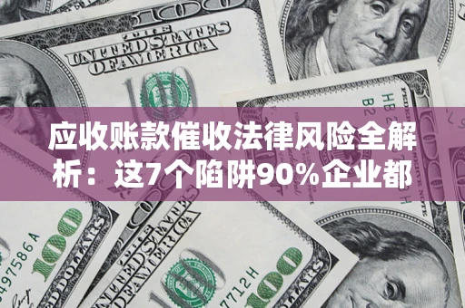 北京应收账款催收法律风险全解析：这7个陷阱90%企业都踩过（含合规应对指南）