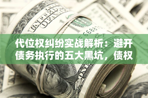 北京代位权纠纷实战解析：避开债务执行的五大黑坑，债权人必看指南