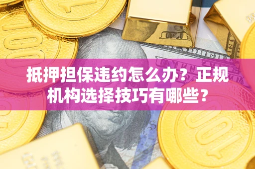 北京抵押担保违约怎么办？正规机构选择技巧有哪些？