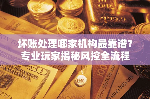 北京坏账处理哪家机构最靠谱？专业玩家揭秘风控全流程