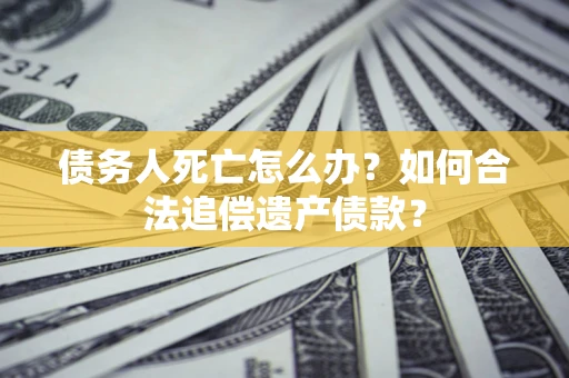 北京债务人死亡怎么办？如何合法追偿遗产债款？