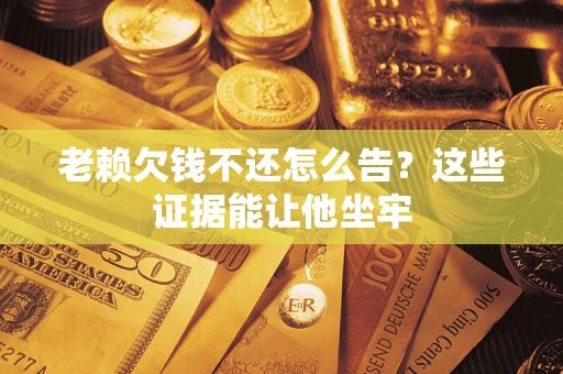 北京老赖欠钱不还怎么告？这些证据能让他坐牢