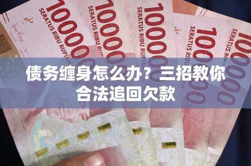 北京债务缠身怎么办？三招教你合法追回欠款