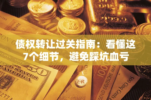 北京债权转让过关指南：看懂这7个细节，避免踩坑血亏