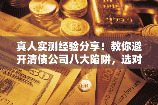 北京真人实测经验分享！教你避开清债公司八大陷阱，选对机构少走十年弯路