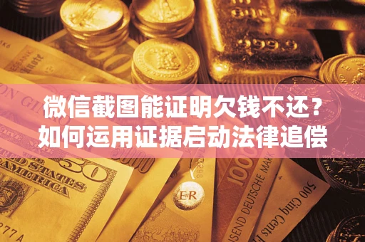北京微信截图能证明欠钱不还？如何运用证据启动法律追偿程序？