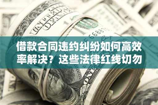 北京借款合同违约纠纷如何高效率解决？这些法律红线切勿触碰