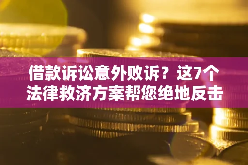 北京借款诉讼意外败诉？这7个法律救济方案帮您绝地反击！