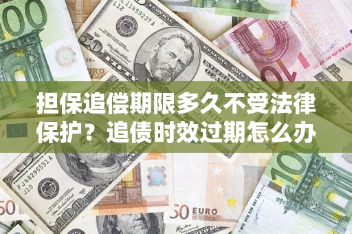 北京担保追偿期限多久不受法律保护？追债时效过期怎么办？