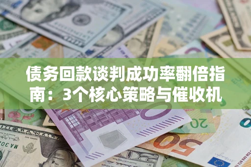 北京债务回款谈判成功率翻倍指南：3个核心策略与催收机构避坑法则