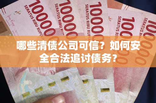 北京哪些清债公司可信？如何安全合法追讨债务？
