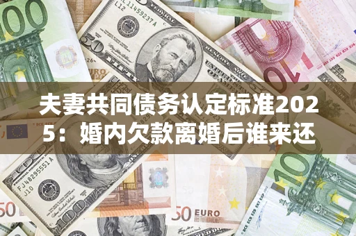 北京夫妻共同债务认定标准2025:婚内欠款离婚后谁来还? 北京夫妻共同债务认定标准2025:婚内欠款离婚后谁来还?