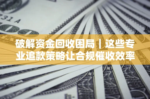 北京破解资金回收困局｜这些专业追款策略让合规催收效率翻倍