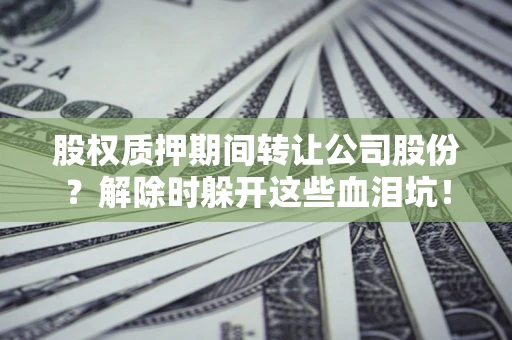 北京股权质押期间转让公司股份？解除时躲开这些血泪坑！