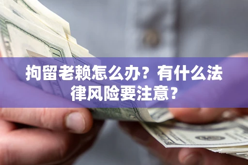 北京拘留老赖怎么办？有什么法律风险要注意？