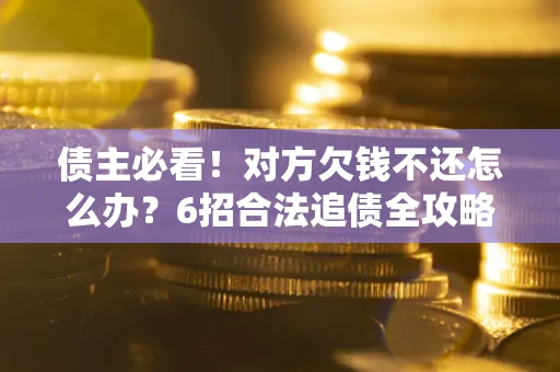 北京债主必看！对方欠钱不还怎么办？6招合法追债全攻略