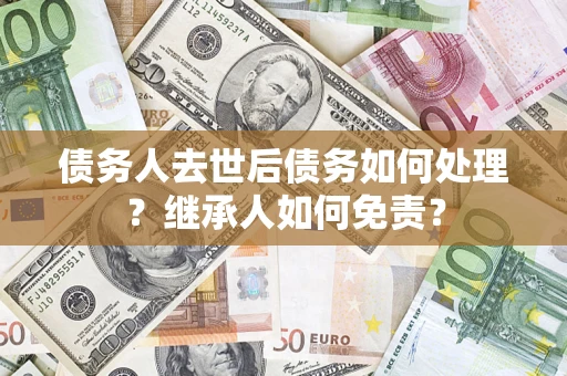 北京债务人去世后债务如何处理？继承人如何免责？