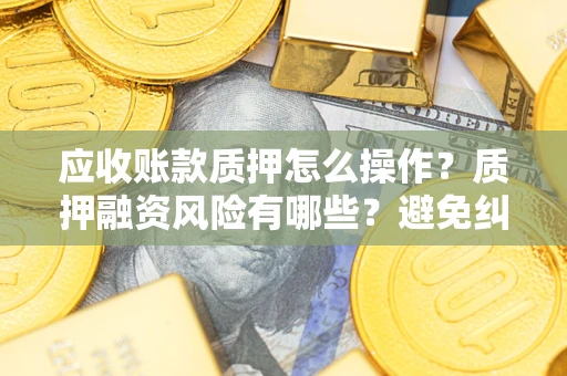 北京应收账款质押怎么操作？质押融资风险有哪些？避免纠纷高效融资技巧