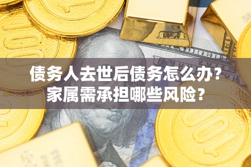 北京债务人去世后债务怎么办？家属需承担哪些风险？