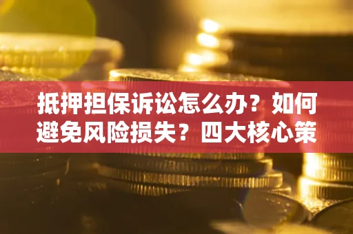 北京抵押担保诉讼怎么办？如何避免风险损失？四大核心策略全解读
