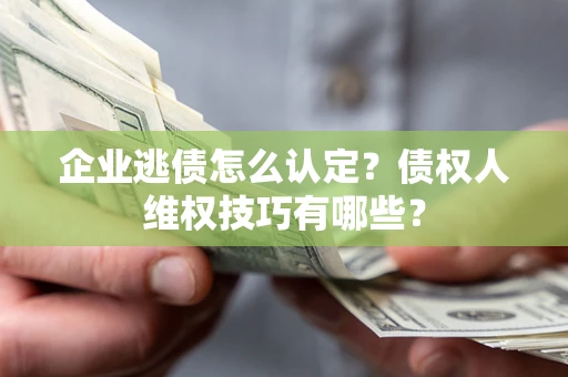 北京企业逃债怎么认定？债权人维权技巧有哪些？
