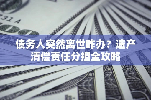 北京债务人突然离世咋办？遗产清偿责任分担全攻略