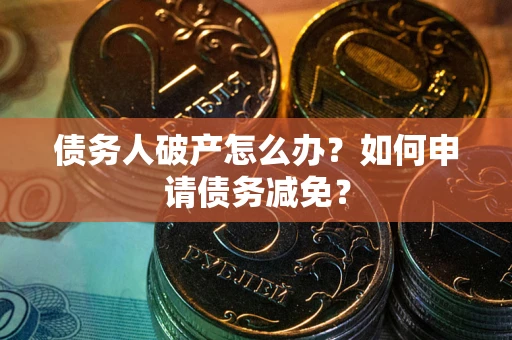 北京债务人破产怎么办？如何申请债务减免？